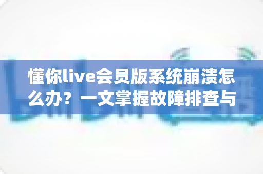 懂你live会员版系统崩溃怎么办？一文掌握故障排查与快速恢复全攻略