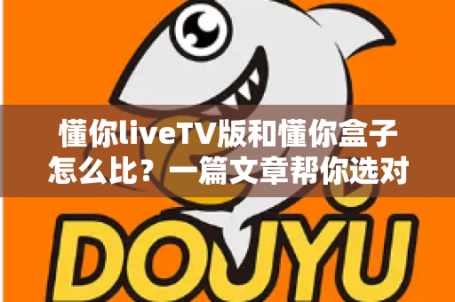 懂你liveTV版和懂你盒子怎么比?一篇文章帮你选对家庭观影方案 懂你liveTV版和懂你盒子怎么比?一篇文章帮你选对家庭观影方案