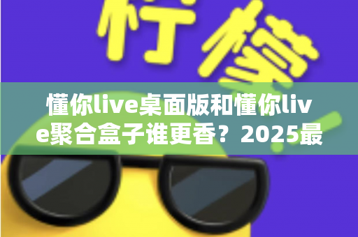 懂你live桌面版和懂你live聚合盒子谁更香?2025最新深度对比评测与选购指南 懂你live桌面版和懂你live聚合盒子谁更香?2025最新深度对比评测与选购指南