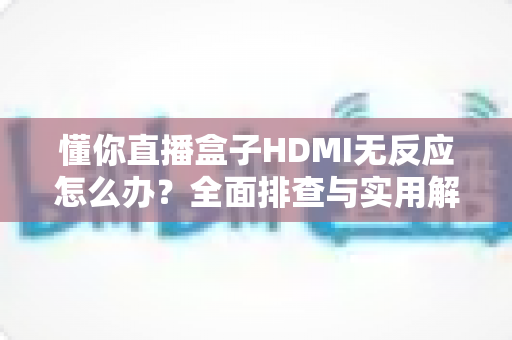 懂你直播盒子HDMI无反应怎么办?全面排查与实用解决方案指南 懂你直播盒子HDMI无反应怎么办?全面排查与实用解决方案指南