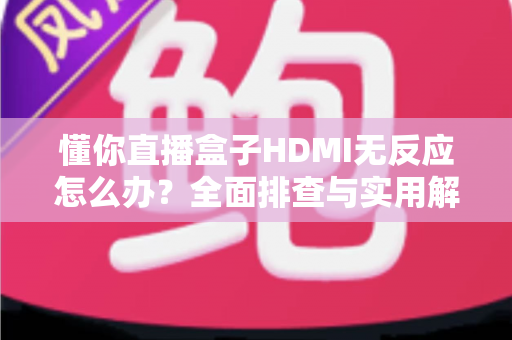 懂你直播盒子HDMI无反应怎么办?全面排查与实用解决方案指南 懂你直播盒子HDMI无反应怎么办?全面排查与实用解决方案指南
