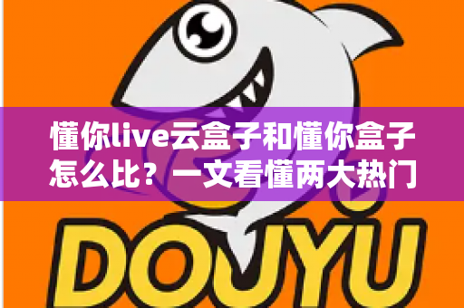 懂你live云盒子和懂你盒子怎么比？一文看懂两大热门电视盒子的真实差异与选购指南