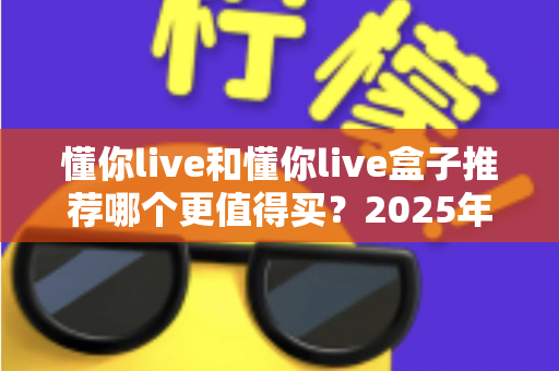 懂你live和懂你live盒子推荐哪个更值得买？2025年最全选购攻略与真实对比分析