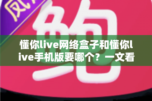 懂你live网络盒子和懂你live手机版要哪个?一文看懂两大版本差异,选对不踩坑 懂你live网络盒子和懂你live手机版要哪个?一文看懂两大版本差异,选对不踩坑