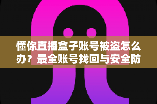 懂你直播盒子账号被盗怎么办？最全账号找回与安全防护实用指南