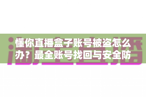懂你直播盒子账号被盗怎么办？最全账号找回与安全防护实用指南