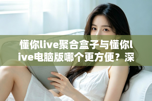 懂你live聚合盒子与懂你live电脑版哪个更方便？深度对比帮你选出最适合的观影方案