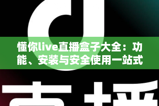 懂你live直播盒子大全:功能、安装与安全使用一站式全面解析 懂你live直播盒子大全:功能、安装与安全使用一站式全面解析