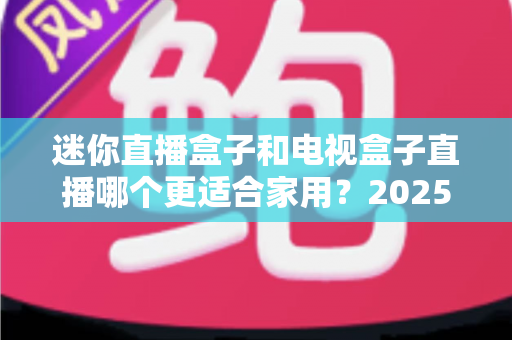 迷你直播盒子和电视盒子直播哪个更适合家用?2025年家庭观影设备深度对比与选购指南 迷你直播盒子和电视盒子直播哪个更适合家用?2025年家庭观影设备深度对比与选购指南