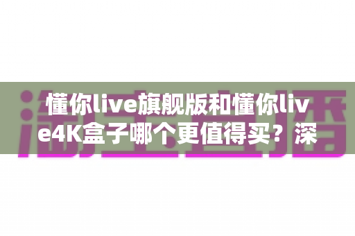 懂你live旗舰版和懂你live4K盒子哪个更值得买?深度评测帮你选对不踩坑 懂你live旗舰版和懂你live4K盒子哪个更值得买?深度评测帮你选对不踩坑