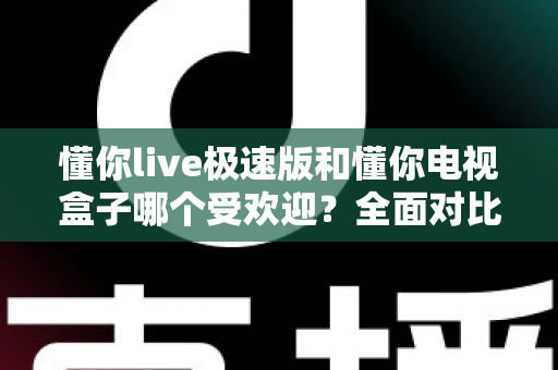 懂你live极速版和懂你电视盒子哪个受欢迎？全面对比分析帮你做出明智选择