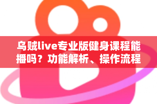 乌贼live专业版健身课程能播吗?功能解析、操作流程与合规要点一文讲透 乌贼live专业版健身课程能播吗?功能解析、操作流程与合规要点一文讲透