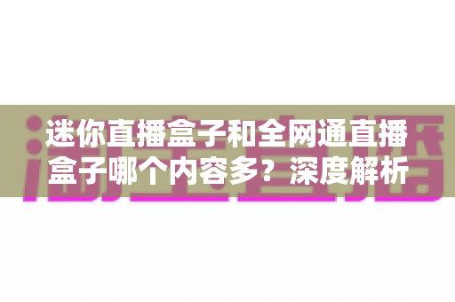 迷你直播盒子和全网通直播盒子哪个内容多?深度解析两大直播设备的内容资源差异与选购指南 迷你直播盒子和全网通直播盒子哪个内容多?深度解析两大直播设备的内容资源差异与选购指南