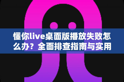 懂你live桌面版播放失败怎么办?全面排查指南与实用解决方案一文讲透 懂你live桌面版播放失败怎么办?全面排查指南与实用解决方案一文讲透