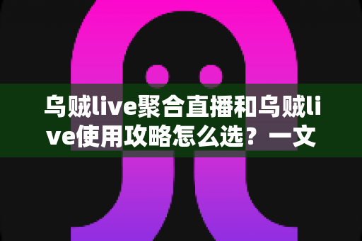 乌贼live聚合直播和乌贼live使用攻略怎么选？一文读懂功能差异与最佳搭配方案