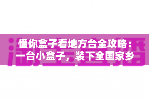懂你盒子看地方台全攻略:一台小盒子,装下全国家乡频道 懂你盒子看地方台全攻略:一台小盒子,装下全国家乡频道