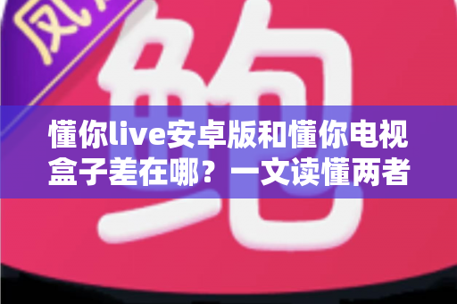 懂你live安卓版和懂你电视盒子差在哪?一文读懂两者核心区别与选购指南 懂你live安卓版和懂你电视盒子差在哪?一文读懂两者核心区别与选购指南