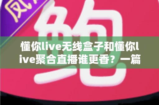 懂你live无线盒子和懂你live聚合直播谁更香?一篇文章帮你选对直播方案 懂你live无线盒子和懂你live聚合直播谁更香?一篇文章帮你选对直播方案