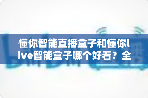 懂你智能直播盒子和懂你live智能盒子哪个好看？全方位外观对比评测帮你做出最佳选择