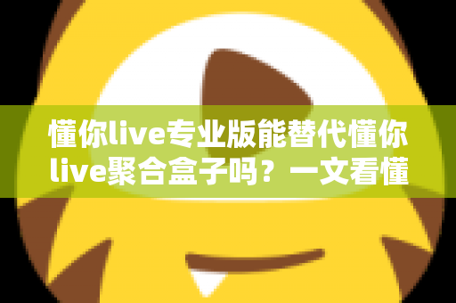 懂你live专业版能替代懂你live聚合盒子吗?一文看懂功能差异、稳定性与选购指南 懂你live专业版能替代懂你live聚合盒子吗?一文看懂功能差异、稳定性与选购指南