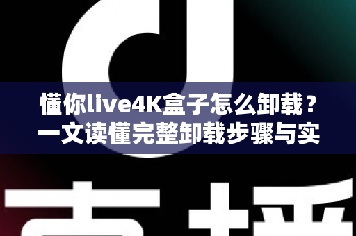 懂你live4K盒子怎么卸载？一文读懂完整卸载步骤与实用技巧