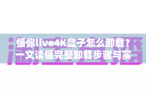 懂你live4K盒子怎么卸载？一文读懂完整卸载步骤与实用技巧