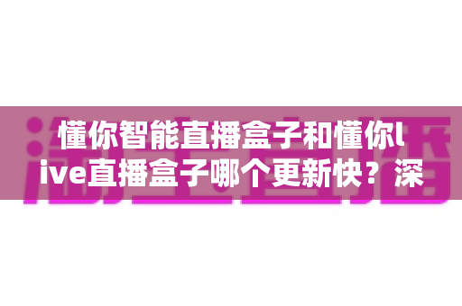 懂你智能直播盒子和懂你live直播盒子哪个更新快？深度对比解析与选购全攻略