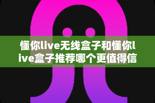 懂你live无线盒子和懂你live盒子推荐哪个更值得信赖?一篇文章帮你彻底搞懂选购难题 懂你live无线盒子和懂你live盒子推荐哪个更值得信赖?一篇文章帮你彻底搞懂选购难题