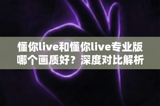懂你live和懂你live专业版哪个画质好?深度对比解析,助你找到最适合自己的观影体验 懂你live和懂你live专业版哪个画质好?深度对比解析,助你找到最适合自己的观影体验