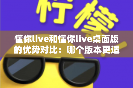 懂你live和懂你live桌面版的优势对比:哪个版本更适合你的直播需求? 懂你live和懂你live桌面版的优势对比:哪个版本更适合你的直播需求?