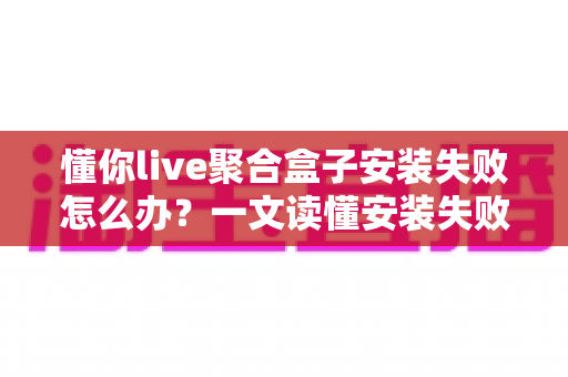 懂你live聚合盒子安装失败怎么办?一文读懂安装失败原因与完整解决方案 懂你live聚合盒子安装失败怎么办?一文读懂安装失败原因与完整解决方案