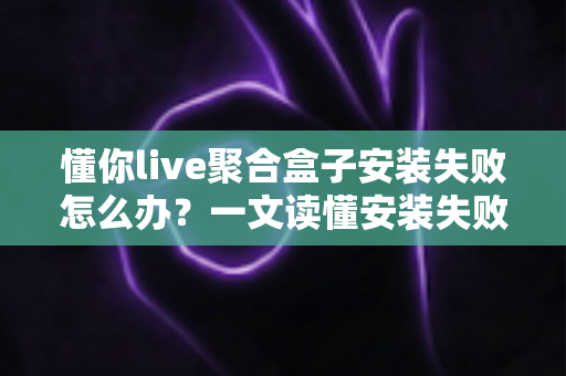 懂你live聚合盒子安装失败怎么办？一文读懂安装失败原因与完整解决方案