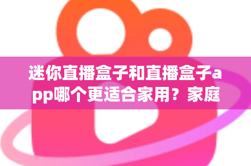 迷你直播盒子和直播盒子app哪个更适合家用?家庭观影方案全面对比与选购指南 迷你直播盒子和直播盒子app哪个更适合家用?家庭观影方案全面对比与选购指南