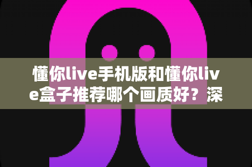 懂你live手机版和懂你live盒子推荐哪个画质好?深度画质对比评测助你选对观看设备 懂你live手机版和懂你live盒子推荐哪个画质好?深度画质对比评测助你选对观看设备