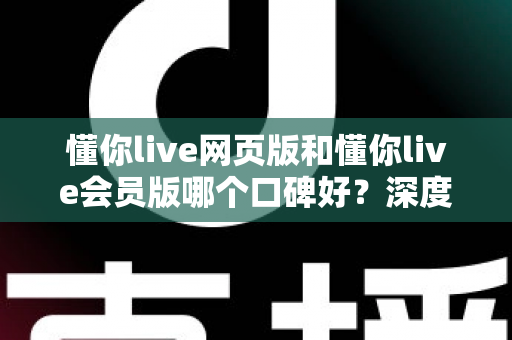 懂你live网页版和懂你live会员版哪个口碑好?深度对比两大版本的真实用户评价与选择指南 懂你live网页版和懂你live会员版哪个口碑好?深度对比两大版本的真实用户评价与选择指南