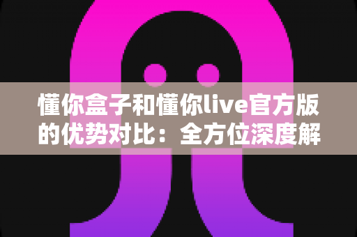 懂你盒子和懂你live官方版的优势对比:全方位深度解析,帮你找到最适合的观影利器 懂你盒子和懂你live官方版的优势对比:全方位深度解析,帮你找到最适合的观影利器