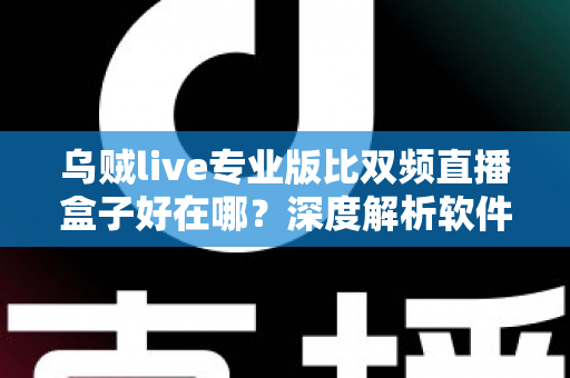 乌贼live专业版比双频直播盒子好在哪？深度解析软件直播方案的核心优势