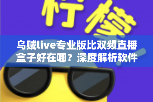 乌贼live专业版比双频直播盒子好在哪？深度解析软件直播方案的核心优势