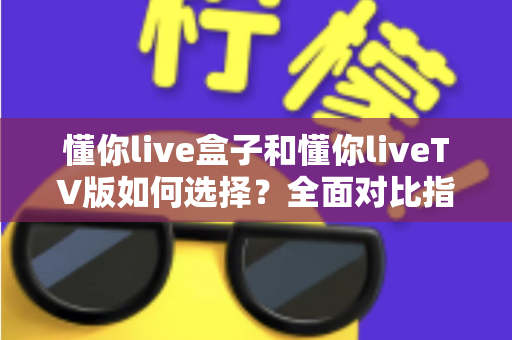 懂你live盒子和懂你liveTV版如何选择?全面对比指南助你找到最适合的观看方案 懂你live盒子和懂你liveTV版如何选择?全面对比指南助你找到最适合的观看方案