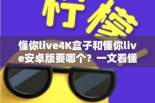 懂你live4K盒子和懂你live安卓版要哪个?一文看懂两者差异,帮你选对不花冤枉钱 懂你live4K盒子和懂你live安卓版要哪个?一文看懂两者差异,帮你选对不花冤枉钱
