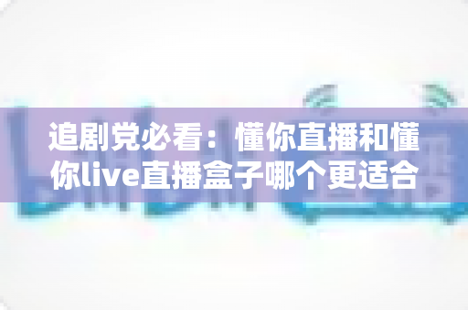 追剧党必看:懂你直播和懂你live直播盒子哪个更适合追剧?一篇文章帮你选对追剧装备 追剧党必看:懂你直播和懂你live直播盒子哪个更适合追剧?一篇文章帮你选对追剧装备