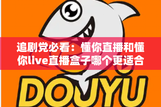 追剧党必看:懂你直播和懂你live直播盒子哪个更适合追剧?一篇文章帮你选对追剧装备 追剧党必看:懂你直播和懂你live直播盒子哪个更适合追剧?一篇文章帮你选对追剧装备