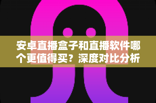 安卓直播盒子和直播软件哪个更值得买?深度对比分析与选购指南,帮你花对每一分钱 安卓直播盒子和直播软件哪个更值得买?深度对比分析与选购指南,帮你花对每一分钱