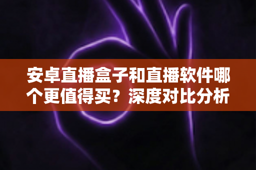 安卓直播盒子和直播软件哪个更值得买?深度对比分析与选购指南,帮你花对每一分钱 安卓直播盒子和直播软件哪个更值得买?深度对比分析与选购指南,帮你花对每一分钱