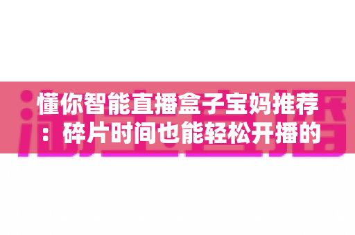 懂你智能直播盒子宝妈推荐:碎片时间也能轻松开播的带娃神器,零基础妈妈的直播增收指南 懂你智能直播盒子宝妈推荐:碎片时间也能轻松开播的带娃神器,零基础妈妈的直播增收指南
