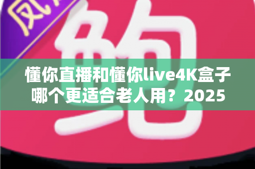 懂你直播和懂你live4K盒子哪个更适合老人用?2025年最新选购攻略与使用体验全解析 懂你直播和懂你live4K盒子哪个更适合老人用?2025年最新选购攻略与使用体验全解析