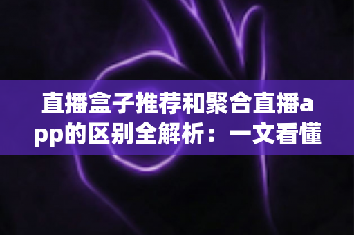 直播盒子推荐和聚合直播app的区别全解析:一文看懂两种追直播方案,选对工具不踩坑 直播盒子推荐和聚合直播app的区别全解析:一文看懂两种追直播方案,选对工具不踩坑