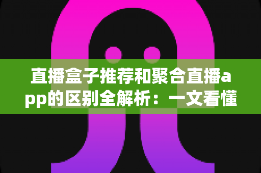 直播盒子推荐和聚合直播app的区别全解析:一文看懂两种追直播方案,选对工具不踩坑 直播盒子推荐和聚合直播app的区别全解析:一文看懂两种追直播方案,选对工具不踩坑