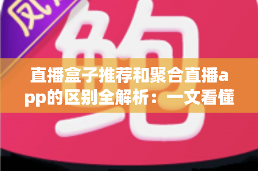 直播盒子推荐和聚合直播app的区别全解析：一文看懂两种追直播方案，选对工具不踩坑