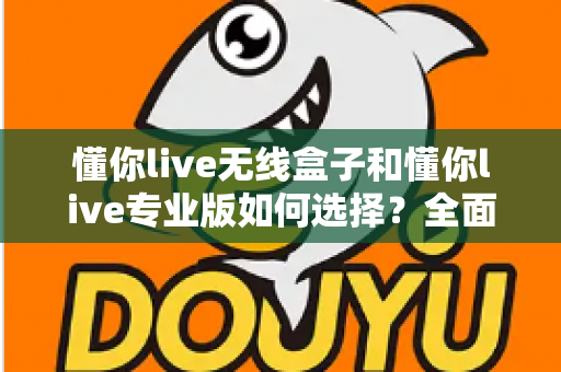 懂你live无线盒子和懂你live专业版如何选择?全面对比评测与实用选购指南助你少走弯路 懂你live无线盒子和懂你live专业版如何选择?全面对比评测与实用选购指南助你少走弯路
